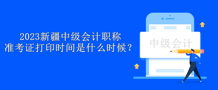 2023新疆中級會計職稱準(zhǔn)考證打印時間是什么時候？