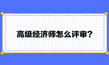 高級(jí)經(jīng)濟(jì)師怎么評(píng)審？