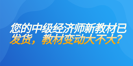 您的中級(jí)經(jīng)濟(jì)師新教材已發(fā)貨 教材變動(dòng)大不大？