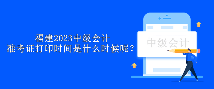 福建2023中級會計準考證打印時間是什么時候呢？