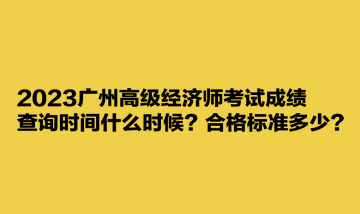 2023廣州高級經(jīng)濟(jì)師考試成績查詢時間什么時候？合格標(biāo)準(zhǔn)多少？