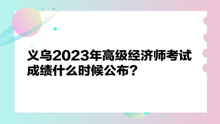 義烏2023年高級經(jīng)濟師考試成績什么時候公布？