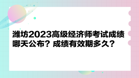 濰坊2023高級經(jīng)濟師考試成績哪天公布？成績有效期多久？