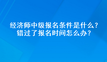 經(jīng)濟師中級報名條件是什么？錯過了報名時間怎么辦？