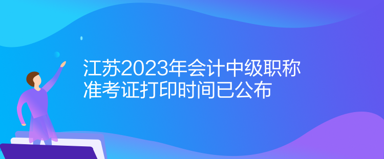 江蘇2023年會(huì)計(jì)中級職稱準(zhǔn)考證打印時(shí)間已公布