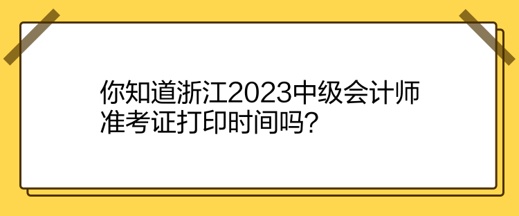 你知道浙江2023中級會(huì)計(jì)師準(zhǔn)考證打印時(shí)間嗎？