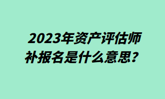 2023年資產(chǎn)評估師補報名什么意思？