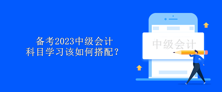 備考2023中級(jí)會(huì)計(jì) 科目學(xué)習(xí)該如何搭配？