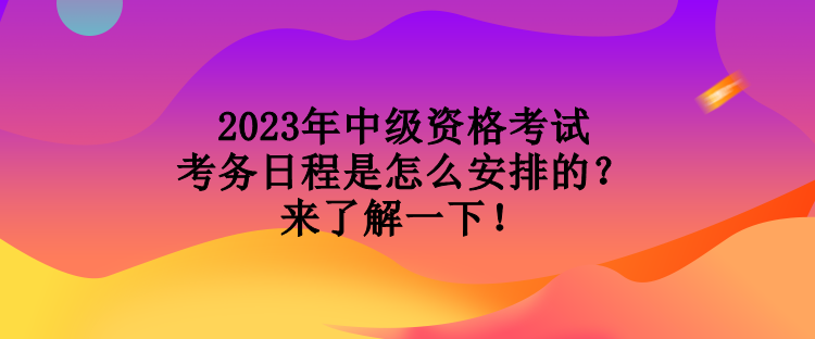 2023年中級資格考試考務(wù)日程是怎么安排的？來了解一下！