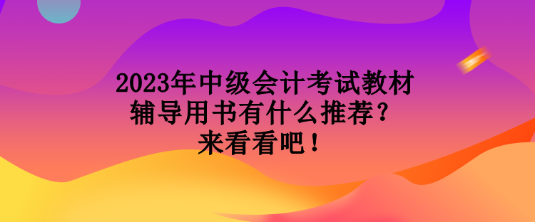 2023年中級會(huì)計(jì)考試教材輔導(dǎo)用書有什么推薦？來看看吧！