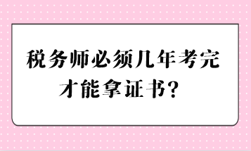 稅務(wù)師必須幾年考完才能拿證書？