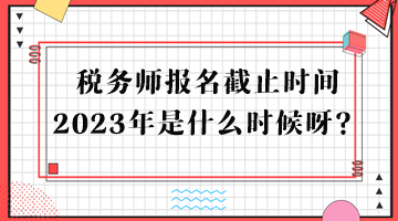 稅務(wù)師報(bào)名截止時(shí)間2023年是什么時(shí)候呀？