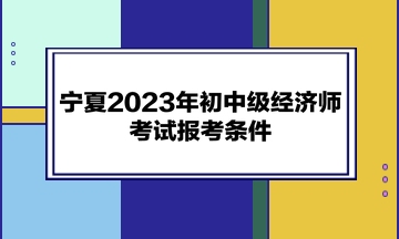 寧夏2023年初中級經(jīng)濟(jì)師考試報考條件