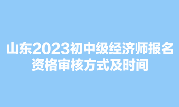 山東2023初中級(jí)經(jīng)濟(jì)師報(bào)名資格審核方式及時(shí)間