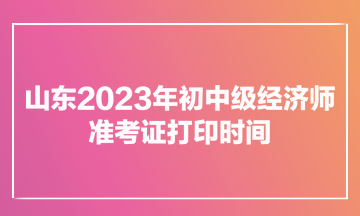 山東2023年初中級(jí)經(jīng)濟(jì)師準(zhǔn)考證打印時(shí)間為11月7日900至11月12日1800