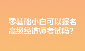 零基礎小白可以報名高級經濟師考試嗎？