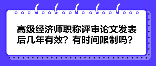 高級經濟師職稱評審論文發(fā)表后幾年有效？有時間限制嗎？