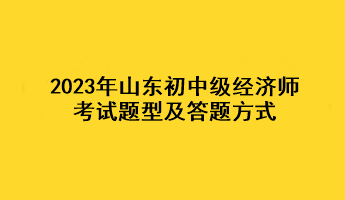 2023年山東初中級(jí)經(jīng)濟(jì)師考試題型及答題方式