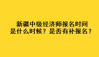 新疆2023年中級經(jīng)濟師報名時間是什么時候？是否有補報名？