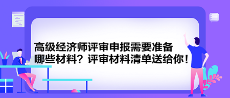 高級(jí)經(jīng)濟(jì)師評(píng)審申報(bào)需要準(zhǔn)備哪些材料？評(píng)審材料清單送給你！