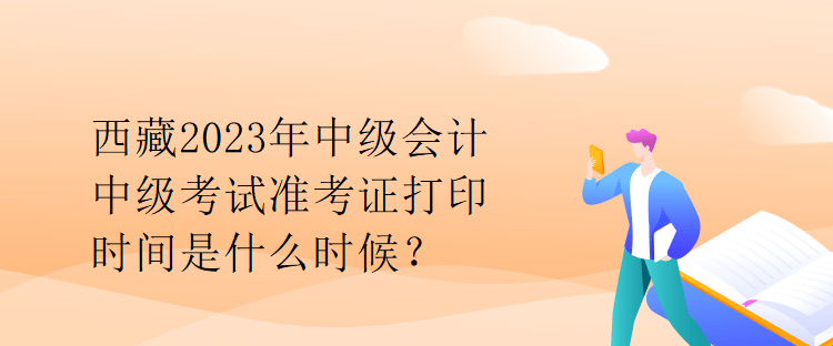 西藏2023年中級(jí)會(huì)計(jì)中級(jí)考試準(zhǔn)考證打印時(shí)間是什么時(shí)候？