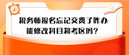 稅務(wù)師報(bào)名忘記交費(fèi)了怎么辦？能修改科目和考區(qū)嗎？