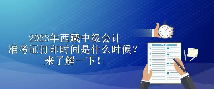 2023年西藏中級(jí)會(huì)計(jì)準(zhǔn)考證打印時(shí)間是什么時(shí)候？來(lái)了解一下！