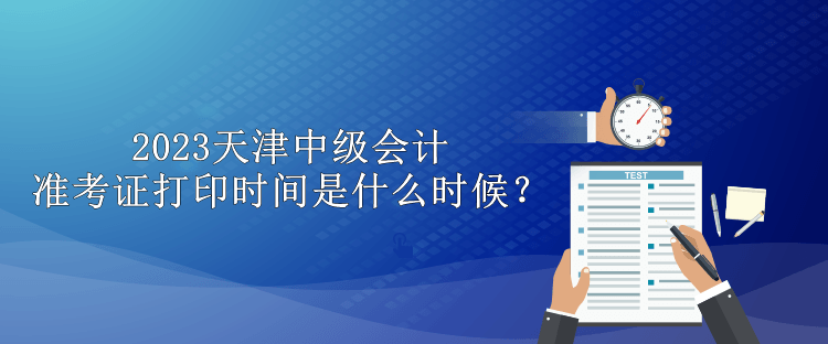 2023天津中級會計準(zhǔn)考證打印時間是什么時候？