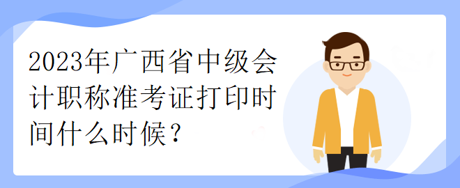 2023年廣西省中級(jí)會(huì)計(jì)職稱準(zhǔn)考證打印時(shí)間什么時(shí)候？