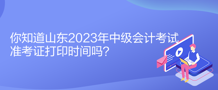 你知道山東2023年中級會計考試準考證打印時間嗎？