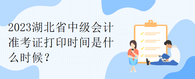 2023湖北省中級會計準(zhǔn)考證打印時間是什么時候？