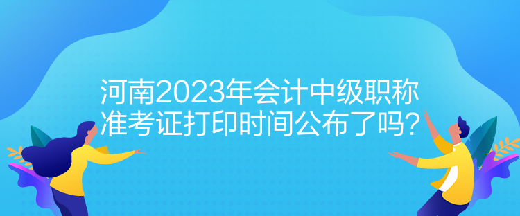 河南2023年會(huì)計(jì)中級(jí)職稱準(zhǔn)考證打印時(shí)間公布了嗎？