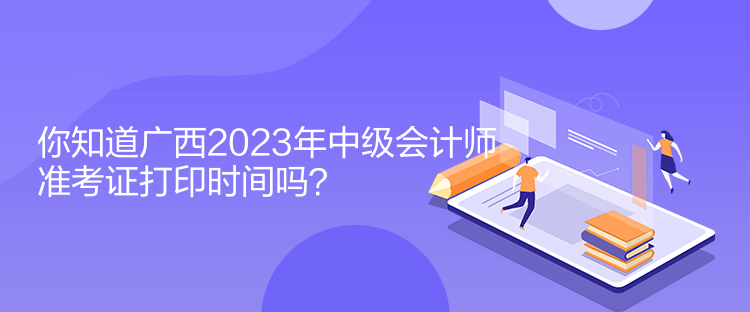 你知道廣西2023年中級(jí)會(huì)計(jì)師準(zhǔn)考證打印時(shí)間嗎？