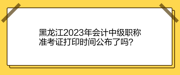 黑龍江2023年會計(jì)中級職稱準(zhǔn)考證打印時間公布了嗎？