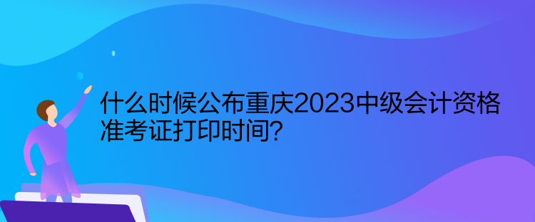 什么時(shí)候公布重慶2023中級(jí)會(huì)計(jì)資格準(zhǔn)考證打印時(shí)間？