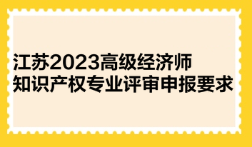 江蘇2023高級經(jīng)濟(jì)師知識產(chǎn)權(quán)專業(yè)評審申報要求