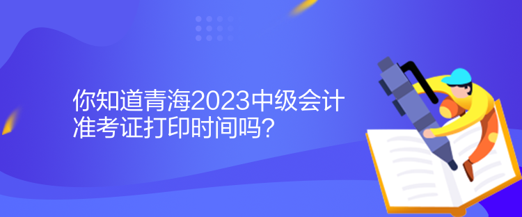 你知道青海2023中級(jí)會(huì)計(jì)準(zhǔn)考證打印時(shí)間嗎？