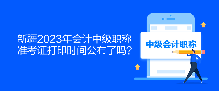 新疆2023年會計中級職稱準考證打印時間公布了嗎？  