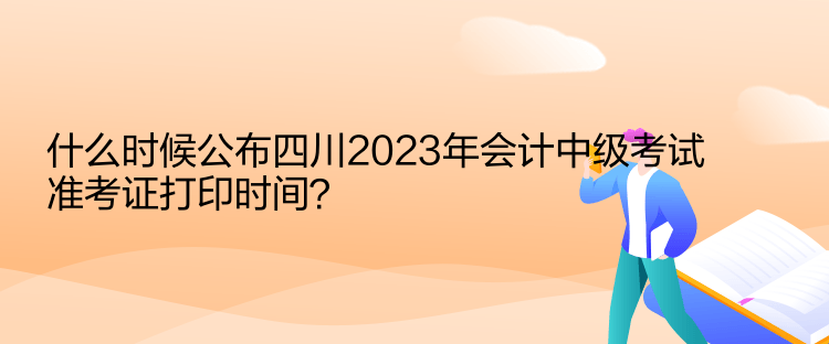 什么時(shí)候公布四川2023年會(huì)計(jì)中級(jí)考試準(zhǔn)考證打印時(shí)間？