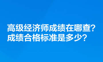 高級經濟師成績在哪查？成績合格標準是多少？