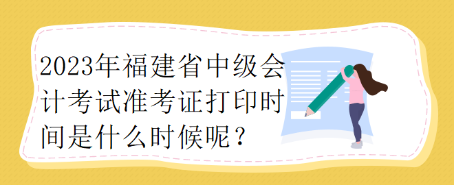 2023年福建省中級(jí)會(huì)計(jì)考試準(zhǔn)考證打印時(shí)間是什么時(shí)候呢？