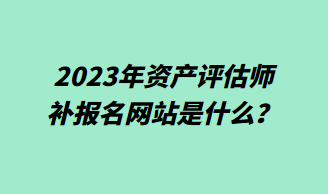 2023年資產(chǎn)評(píng)估師補(bǔ)報(bào)名網(wǎng)站是什么？