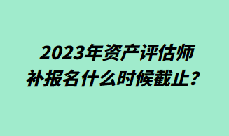 2023年資產(chǎn)評估師補(bǔ)報(bào)名什么時(shí)候截止？