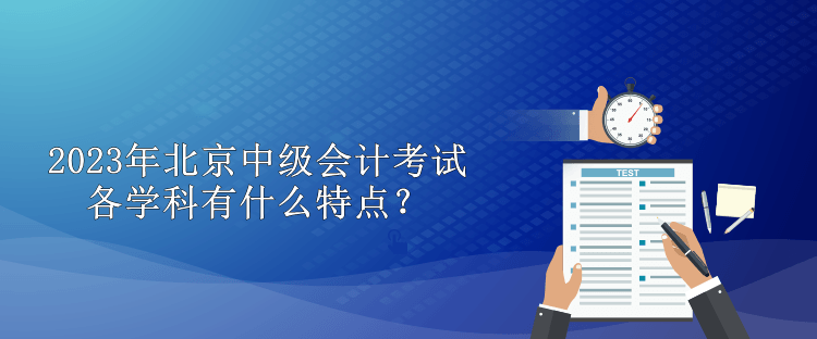 2023年北京中級(jí)會(huì)計(jì)考試各學(xué)科有什么特點(diǎn)？