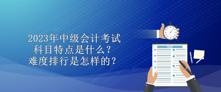 2023年中級(jí)會(huì)計(jì)考試科目特點(diǎn)是什么？難度排行是怎樣的？