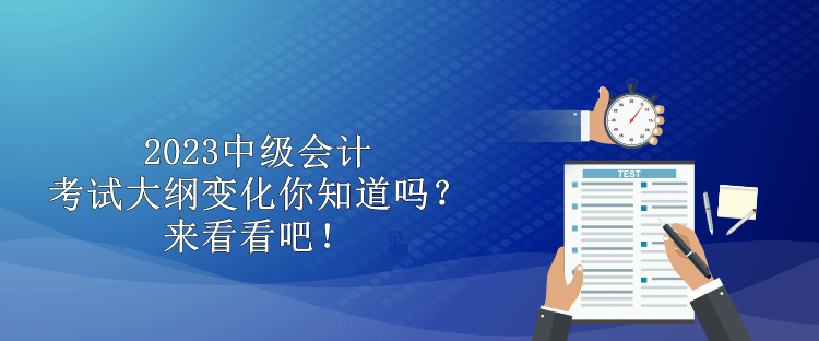 2023中級會計考試大綱變化你知道嗎？來看看吧！