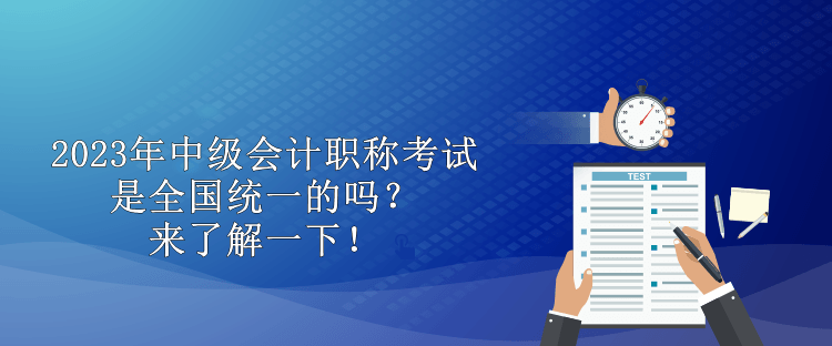 2023年中級(jí)會(huì)計(jì)職稱考試是全國統(tǒng)一的嗎？來了解一下！