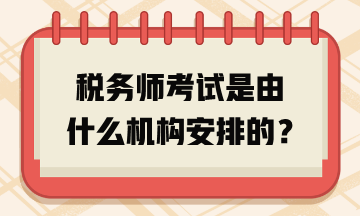 稅務(wù)師考試是由什么機(jī)構(gòu)安排的？