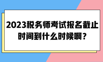 2023稅務師考試報名截止時間到什么時候??？