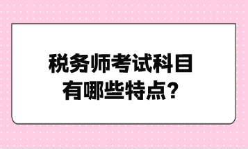 稅務(wù)師考試科目有哪些特點？點擊了解！